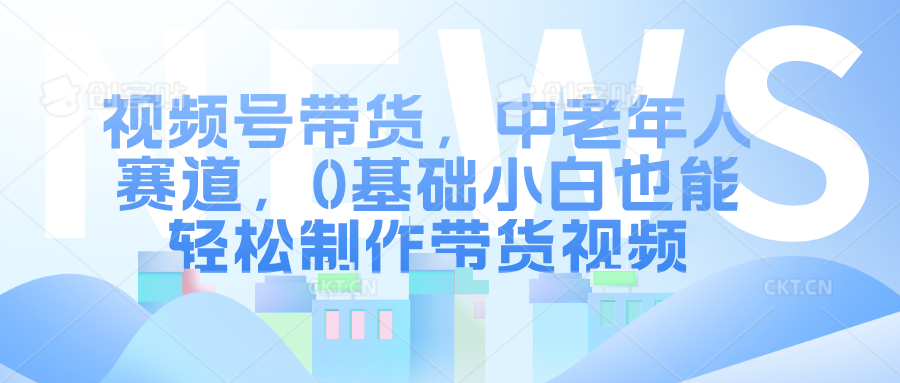 视频号带货，中老年人赛道，0基础小白也能轻松制作带货视频-星璨学社