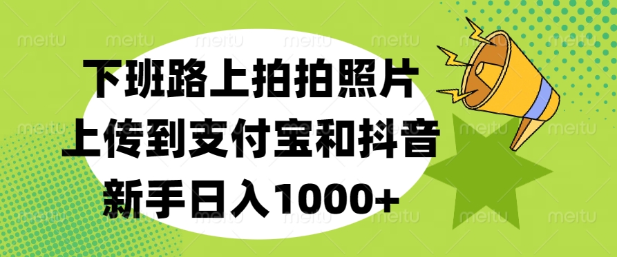 下班路上拍拍照片，上传到支付宝和抖音，新手日入1000+-星璨学社