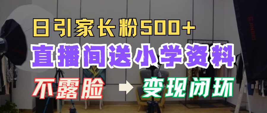 直播间送小学资料，每天引流家长粉500+，变现闭环模式！-星璨学社