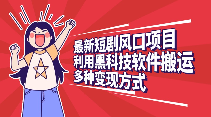 最新短剧风口项目，利用黑科技软件搬运，多种变现方式-星璨学社