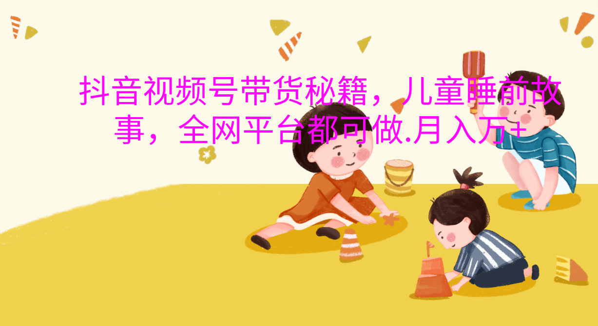 抖音视频号带货新风口：儿童睡前故事，轻松月入过万！-星璨学社