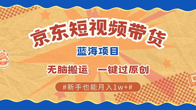 京东短视频带货 2025新风口 批量搬运 单号月入过万 上不封顶-星璨学社