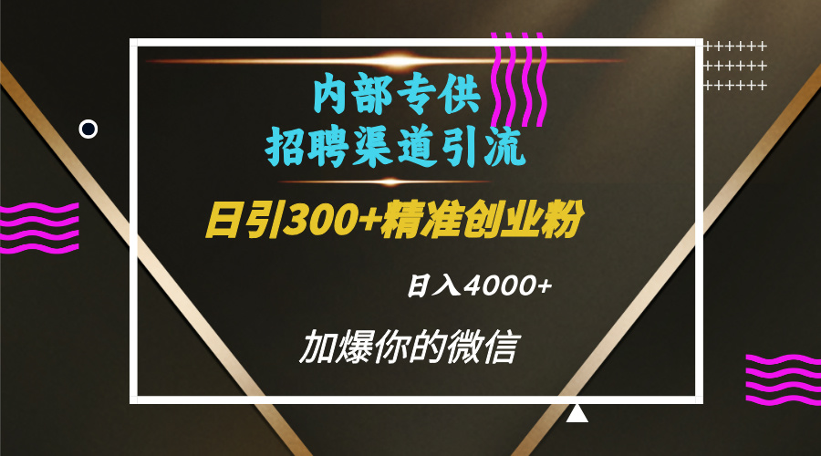 内部招聘引流技术，很实用的引流方法，流量巨大小白轻松上手日引300+精准创业粉，单日可变现4000+-星璨学社