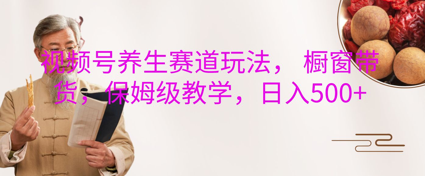 视频号养生赛道玩法， 橱窗带货，保姆级教学，日入500+-星璨学社