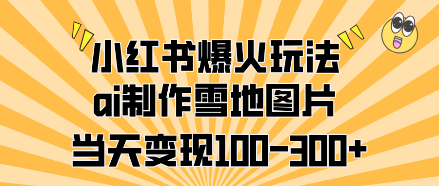 小红书爆火玩法，ai制作雪地图片，当天变现100-300+-星璨学社
