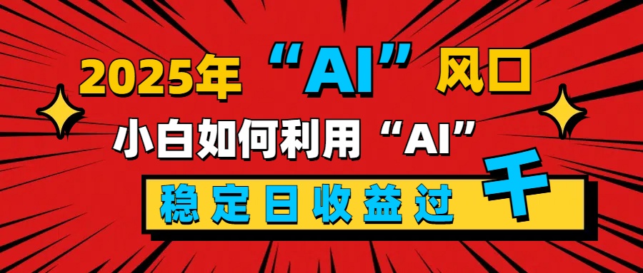 2025“ AI ”风口，新手小白如何利用ai，每日收益稳定过千-星璨学社