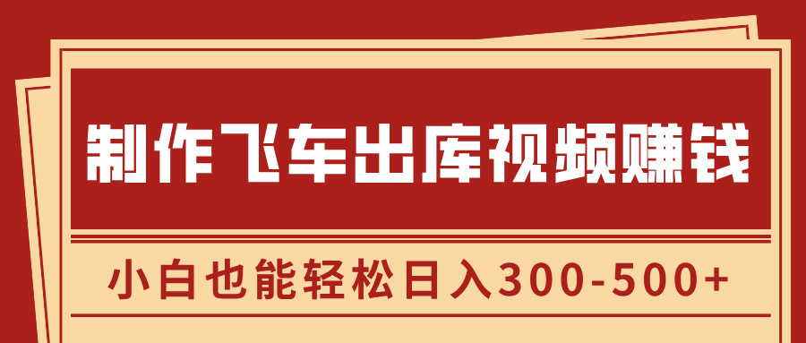 制作飞车出库视频赚钱，玩信息差一单赚50-80，小白也能轻松日入300-500+-星璨学社
