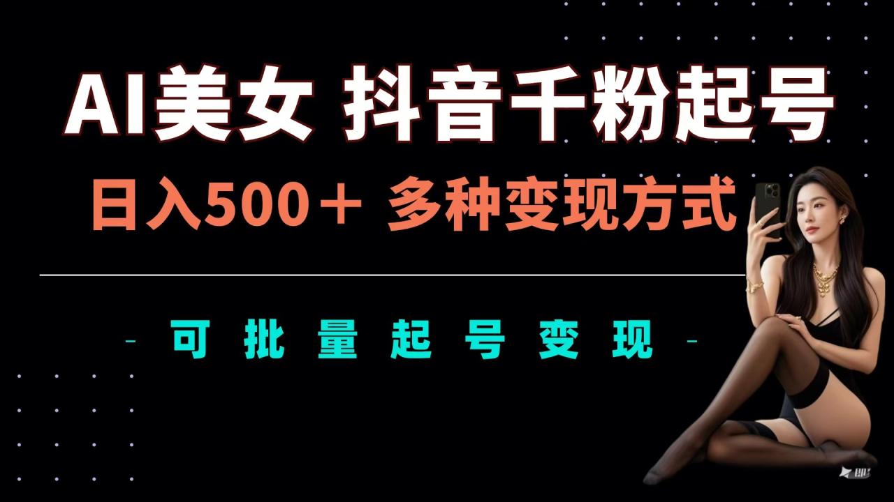 AI美女抖音千粉起号玩法，日入500＋，多种变现方式，可批量可矩阵起号出售-星璨学社