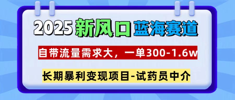 2025新风口蓝海赛道，一单300~1.6w，自带流量需求大，试药员中介-星璨学社