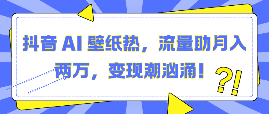 抖音 AI 壁纸热，流量助月入两万，变现潮汹涌！-星璨学社