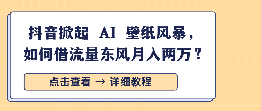 抖音掀起 AI 壁纸风暴，如何借流量东风月入两万？-星璨学社
