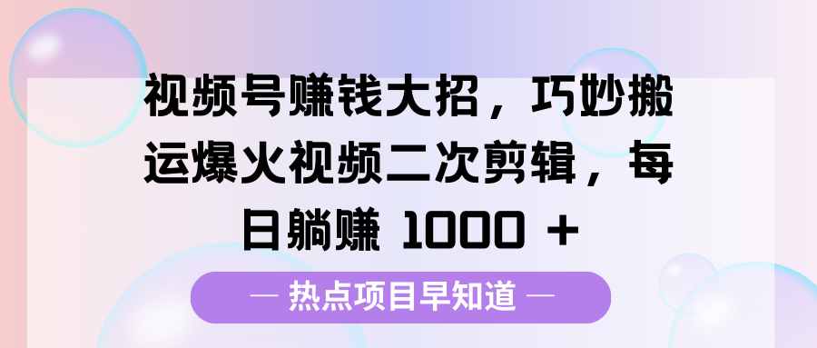 视频号赚钱大招，巧妙搬运爆火视频二次剪辑，每日躺赚 1000 +-星璨学社