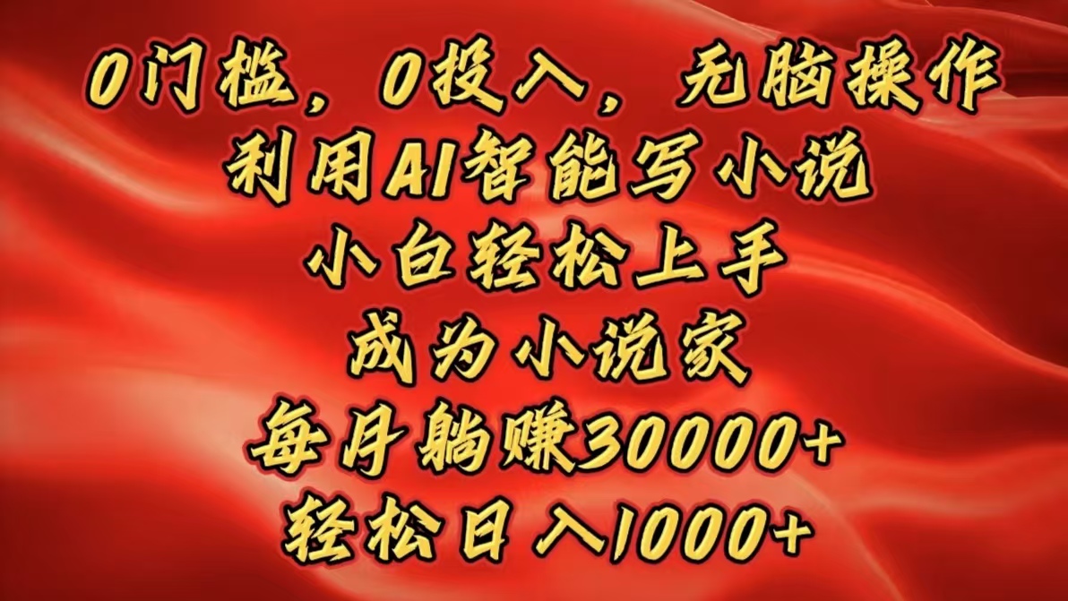 0门槛，0投入，无脑操作，利用AI智能写小说，小白轻松上手，成为小说家，每月躺赚30000+，轻松日入1000+-星璨学社
