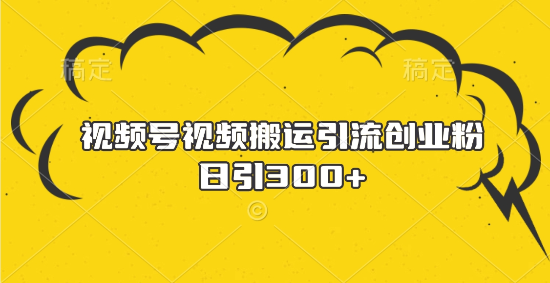 视频号视频搬运引流创业粉，日引300+-星璨学社