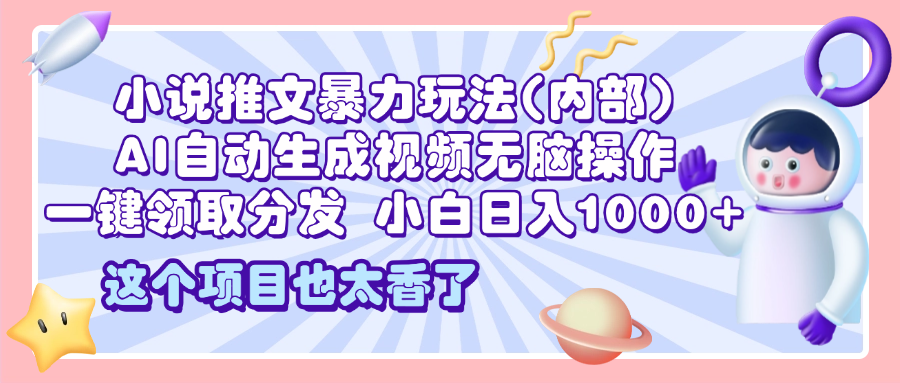 2025小说推文暴力玩法(内部)，AI自动生成视频无脑操作，一键领取分发，小白日入1000+-星璨学社