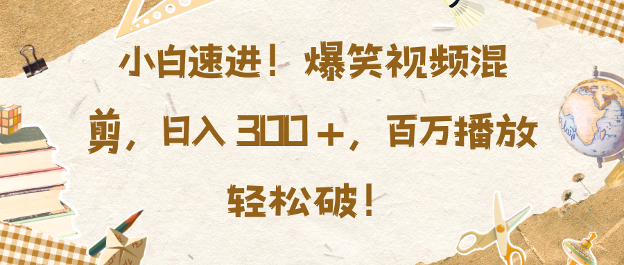 小白速进！爆笑视频混剪，日入 300 +，百万播放轻松破！-星璨学社