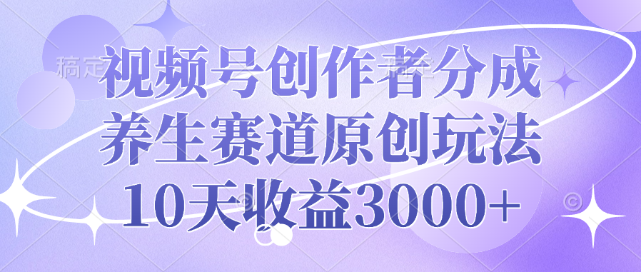视频号创作者分成，养生赛道原创玩法，10天收益3000+-星璨学社
