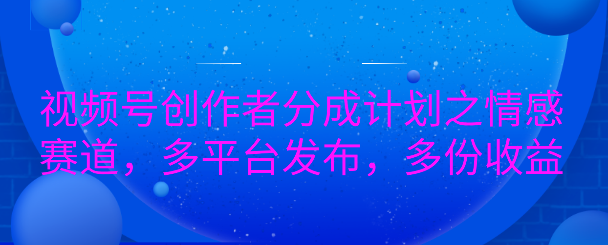 视频号创作者分成计划之情感赛道，多平台发布，多份收益-星璨学社