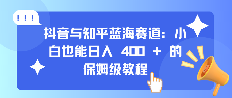 抖音与知乎蓝海赛道：小白也能日入 400 + 的保姆级教程-星璨学社