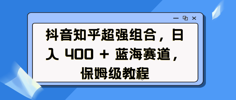 抖音知乎超强组合，日入 400 + 蓝海赛道，保姆级教程-星璨学社