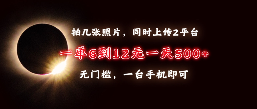 拍几张照片，同时上传2平台，一单6到12元，一天轻松500+，无门槛，一台手机即可-星璨学社