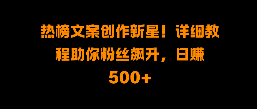热榜文案创作新星！详细教程助你粉丝飙升，日赚500+-星璨学社
