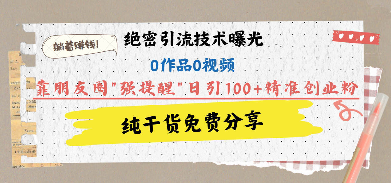 绝密引流技术曝光：0作品0视频，靠朋友圈”强提醒”日引100+精准创业粉，躺着赚钱！-星璨学社
