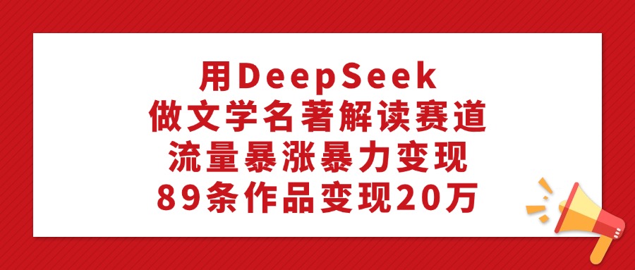 用DeepSeek做文学名著解读赛道，流量暴涨暴力变现，89条作品变现20万-星璨学社
