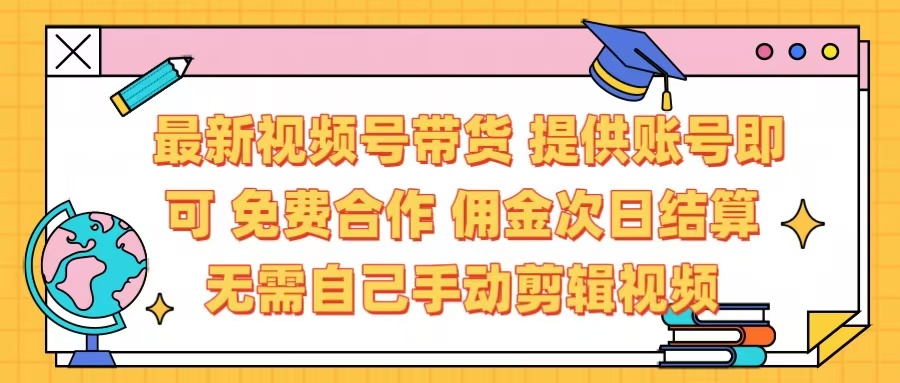 最新视频号带货  免费合作 提供账号即可 佣金次日结算每天都结算 无需自己剪辑 省时省力 直接发布即可-星璨学社