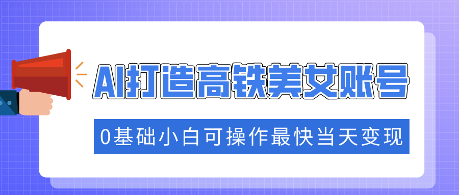抓住流量密码快速涨粉，AI打造高铁美女账号，0基础小白可操作最快当天变现-星璨学社
