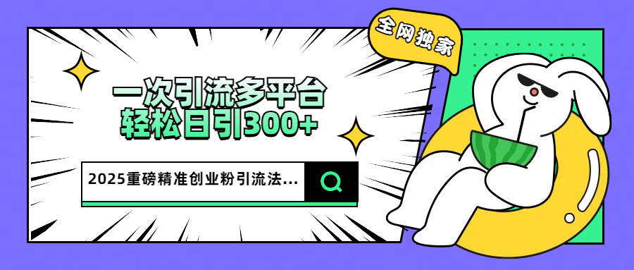 2025重磅全网独家引流法，一次多平台，轻松日引300+精准创业粉-星璨学社
