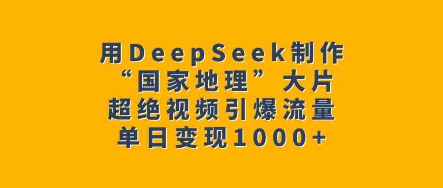 用DeepSeek制作“国家地理”大片，超绝视频引爆流量，单日变现1000+-星璨学社