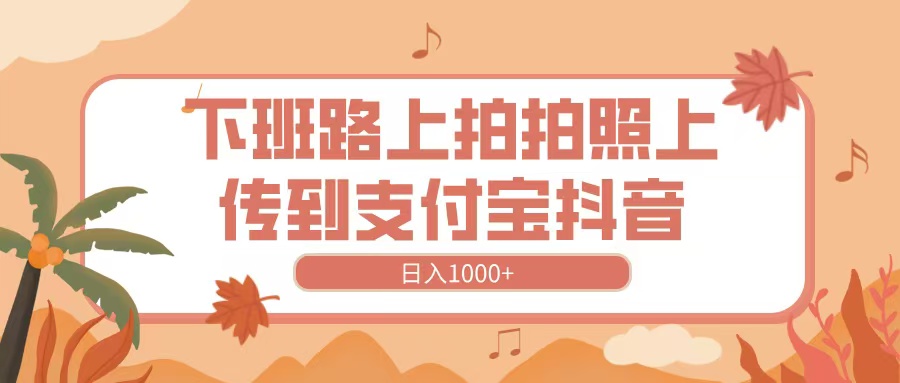 下班路上拍拍照，上传到抖音支付宝，日入1000+-星璨学社