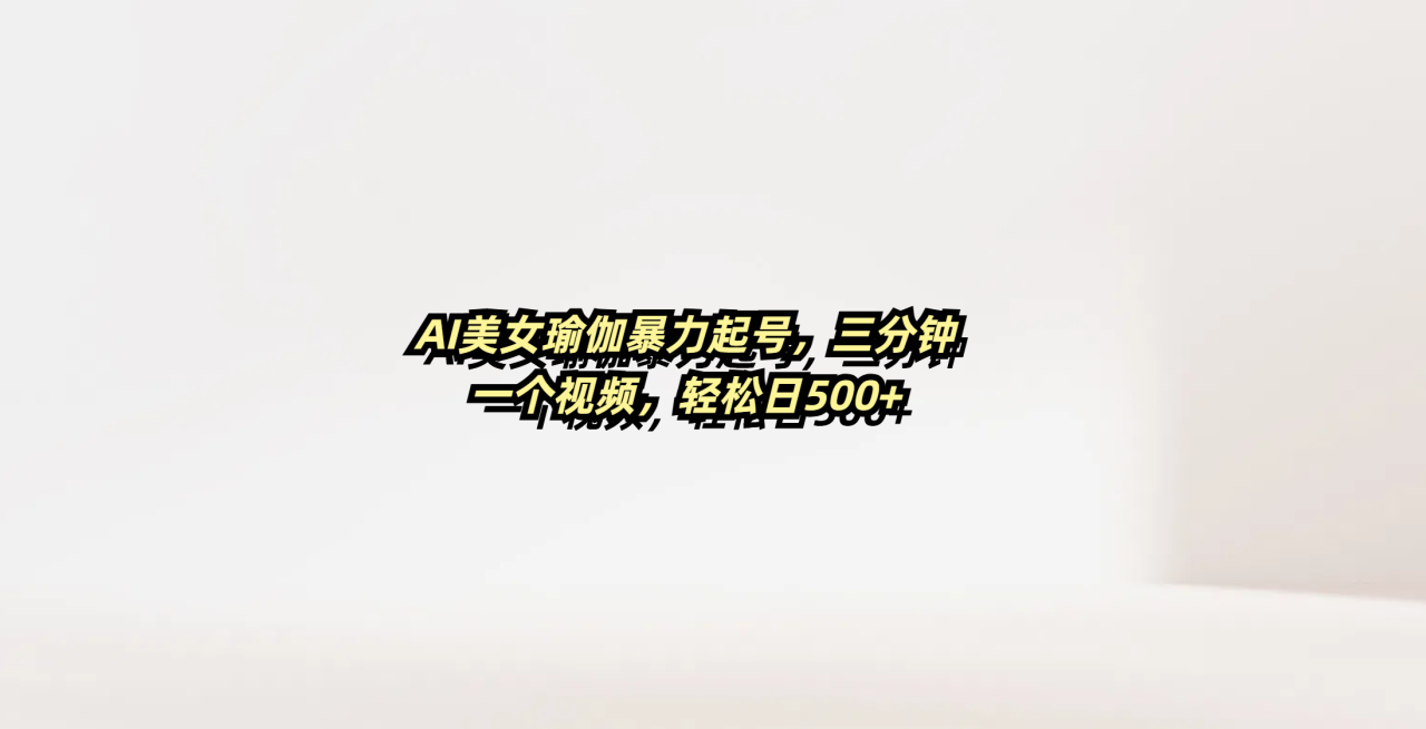 AI美女瑜伽暴力起号，三分钟一个视频，轻松日500+-星璨学社