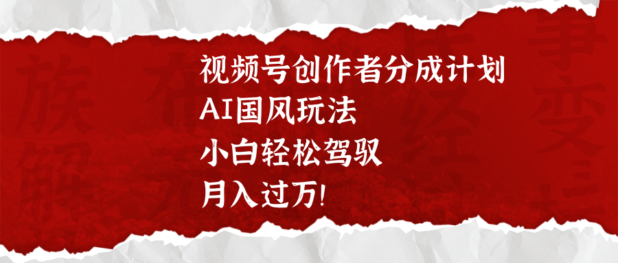 视频号创作者分成计划，AI国风玩法，小白轻松驾驭，月入过万！-星璨学社