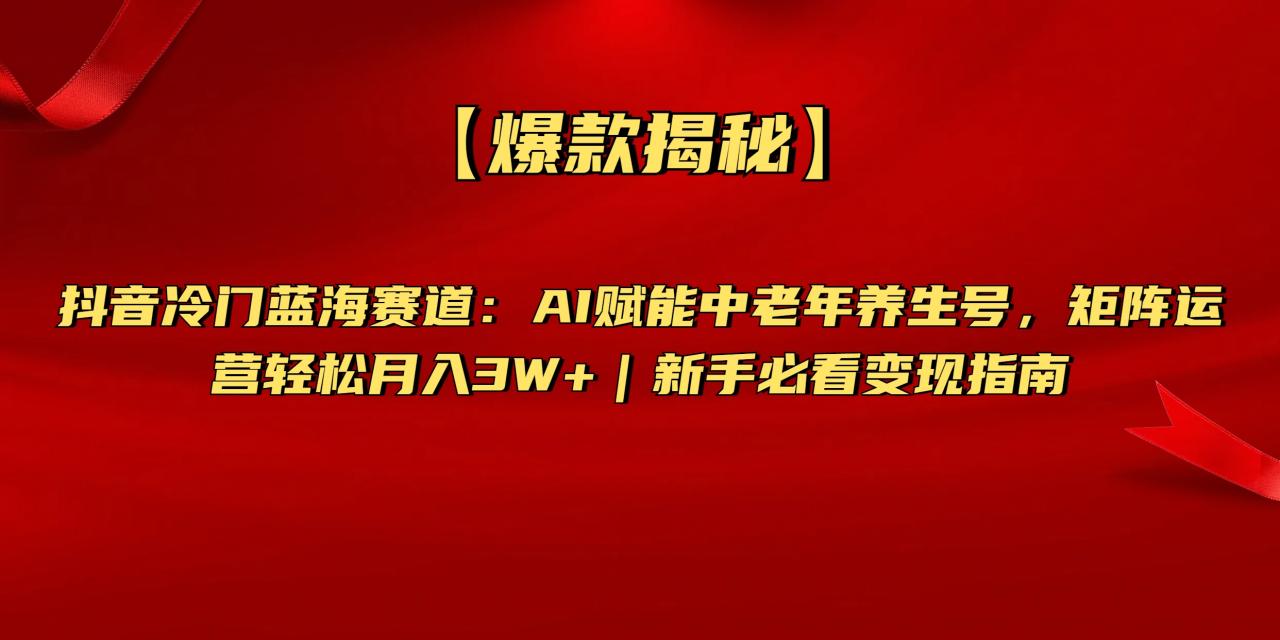 【爆款揭秘】抖音冷门蓝海赛道：AI赋能中老年养生号，矩阵运营轻松月入3W+新手必看变现指南-星璨学社