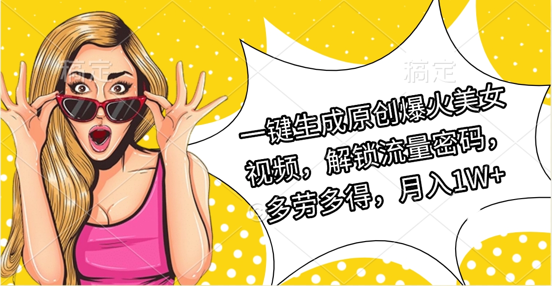 一键生成原创爆火美女视频，解锁流量密码，多劳多得，月入1W+-星璨学社