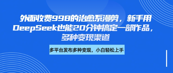 外面收费998的治愈系漫剪，新手用DeepSeek也能20分钟搞定一部作品，多种变现渠道-星璨学社