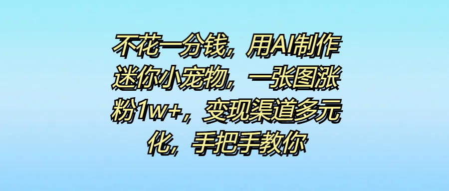 不花一分钱，用AI制作迷你小宠物，一张图涨粉1w+，变现渠道多元化，手把手教你-星璨学社