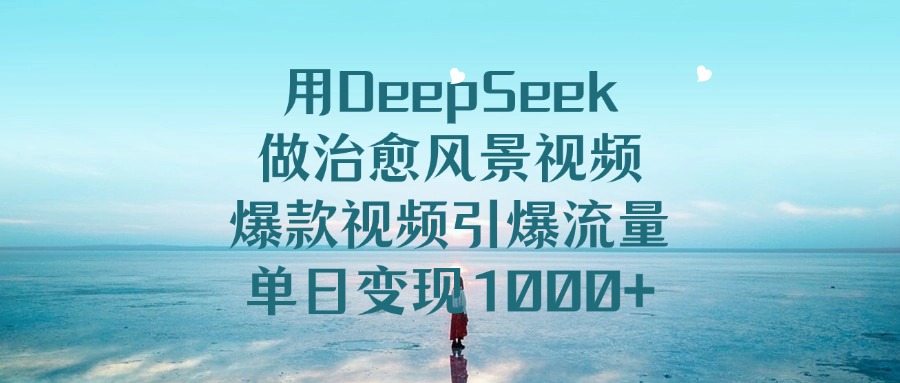 用DeepSeek做治愈风景视频，爆款视频引爆流量，单日变现1000+-星璨学社