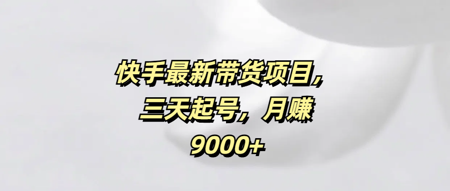 快手最新带货项目，三天起号，月赚9000+-星璨学社