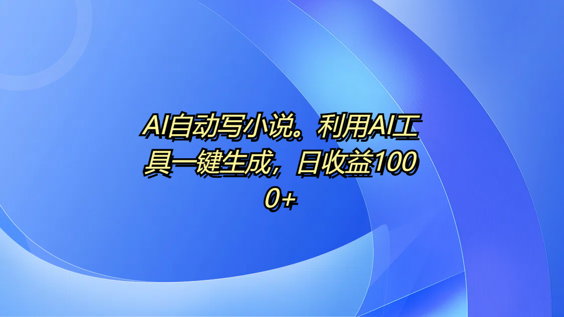 AI自动写小说。利用AI工具一键生成，日收益1000+-星璨学社