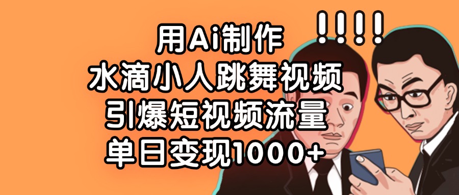 用Ai制作水滴小人跳舞视频，引爆短视频流量，单日变现1000+-星璨学社