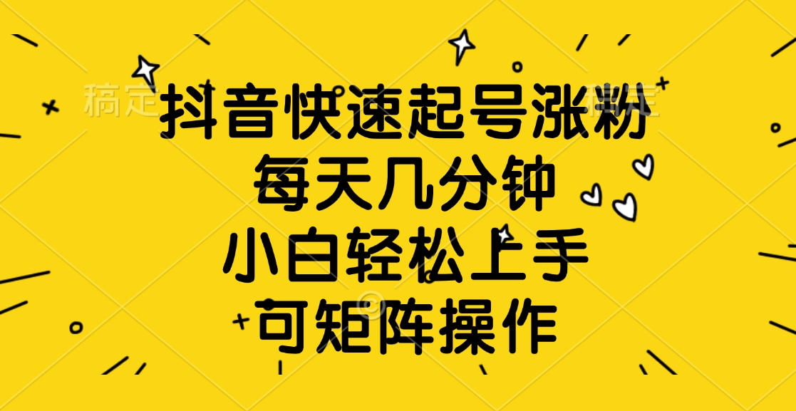 抖音快速起号涨粉，每天几分钟，小白轻松上手、可矩阵操作-星璨学社