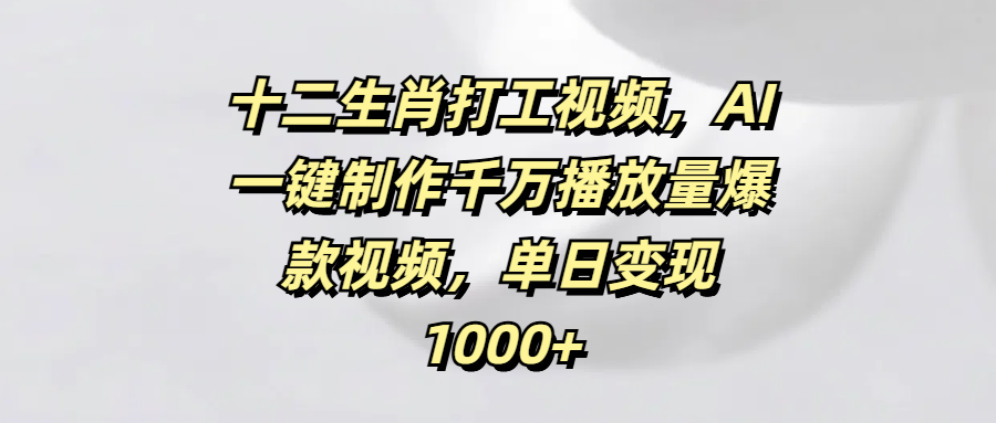 十二生肖打工视频，AI一键制作千万播放量爆款视频，单日变现1000+-星璨学社