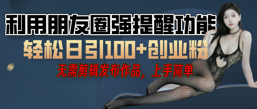 利用微信朋友圈”小红点”功能，引流精准创业粉，无需剪辑视频，发布作品，单人单日引流100+创业粉！-星璨学社