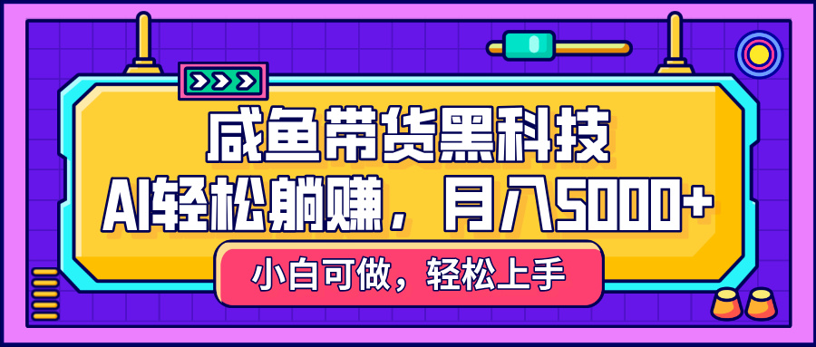 咸鱼带货黑科技，AI轻松躺赚，稳定月入5000+-星璨学社
