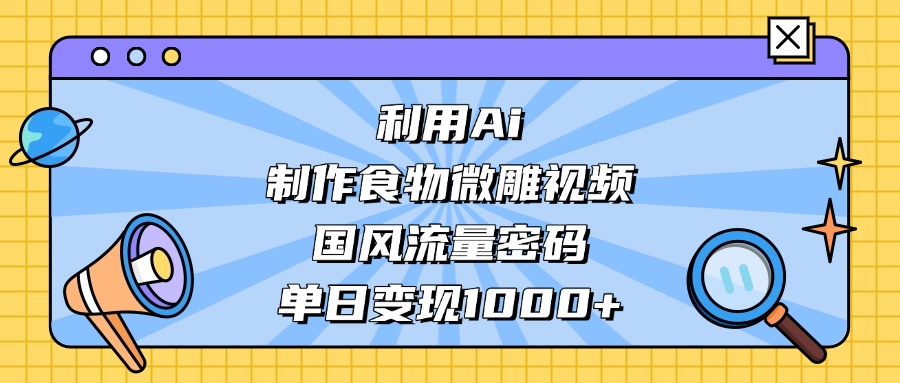 利用Ai制作食物微雕视频，国风流量密码，单日变现1000+-星璨学社