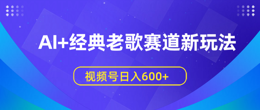 AI+经典老歌赛道新玩法，视频号日入600+-星璨学社