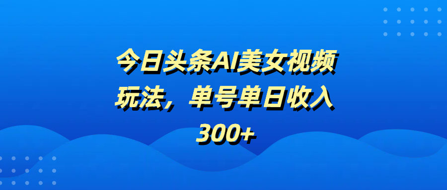 今日头条AI美女视频玩法，单号单日收入300+-星璨学社
